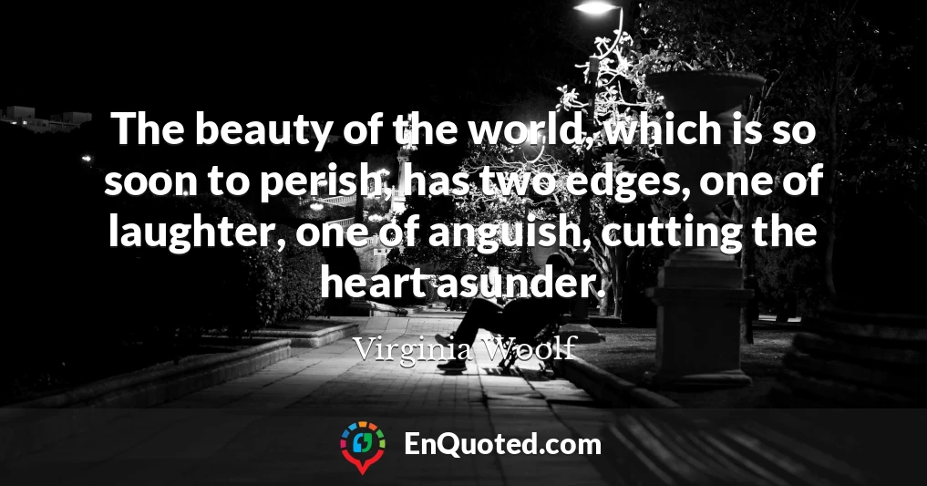 The beauty of the world, which is so soon to perish, has two edges, one of laughter, one of anguish, cutting the heart asunder.