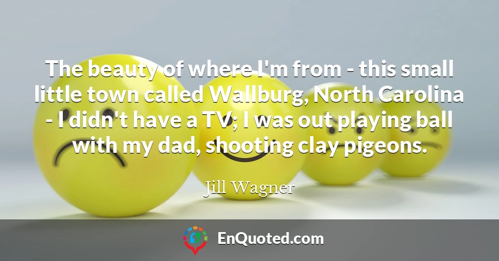 The beauty of where I'm from - this small little town called Wallburg, North Carolina - I didn't have a TV; I was out playing ball with my dad, shooting clay pigeons.