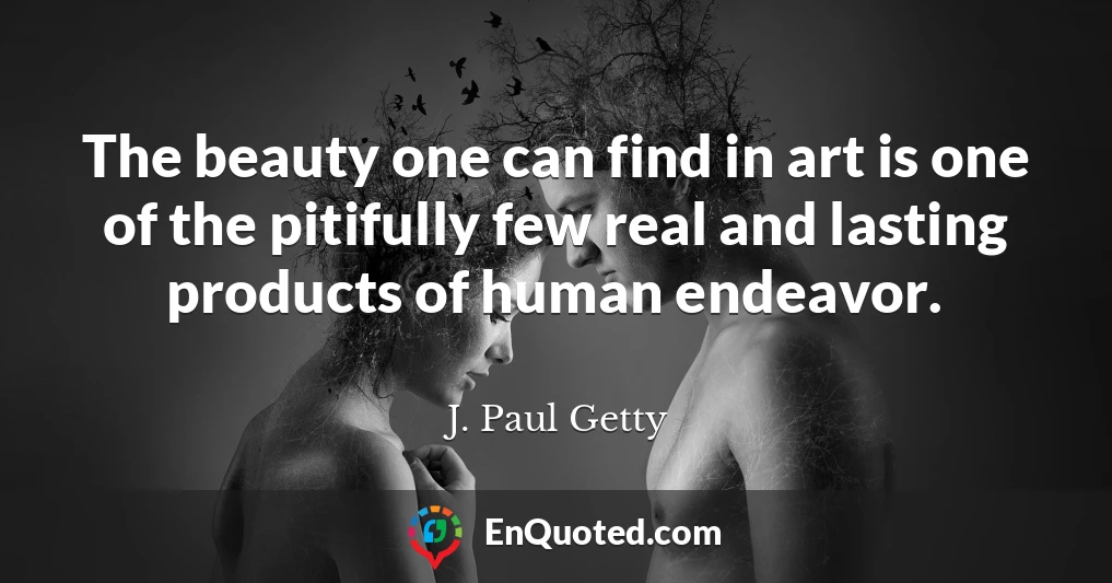 The beauty one can find in art is one of the pitifully few real and lasting products of human endeavor.