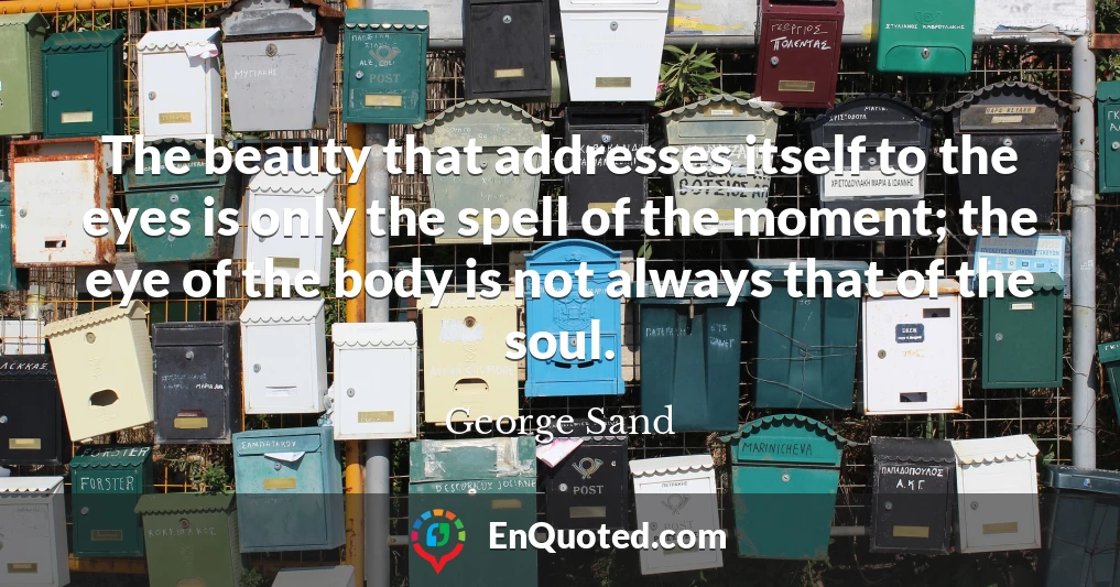 The beauty that addresses itself to the eyes is only the spell of the moment; the eye of the body is not always that of the soul.