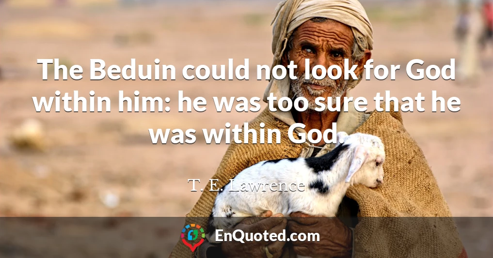 The Beduin could not look for God within him: he was too sure that he was within God.