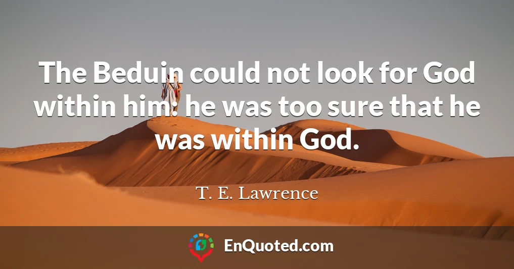 The Beduin could not look for God within him: he was too sure that he was within God.