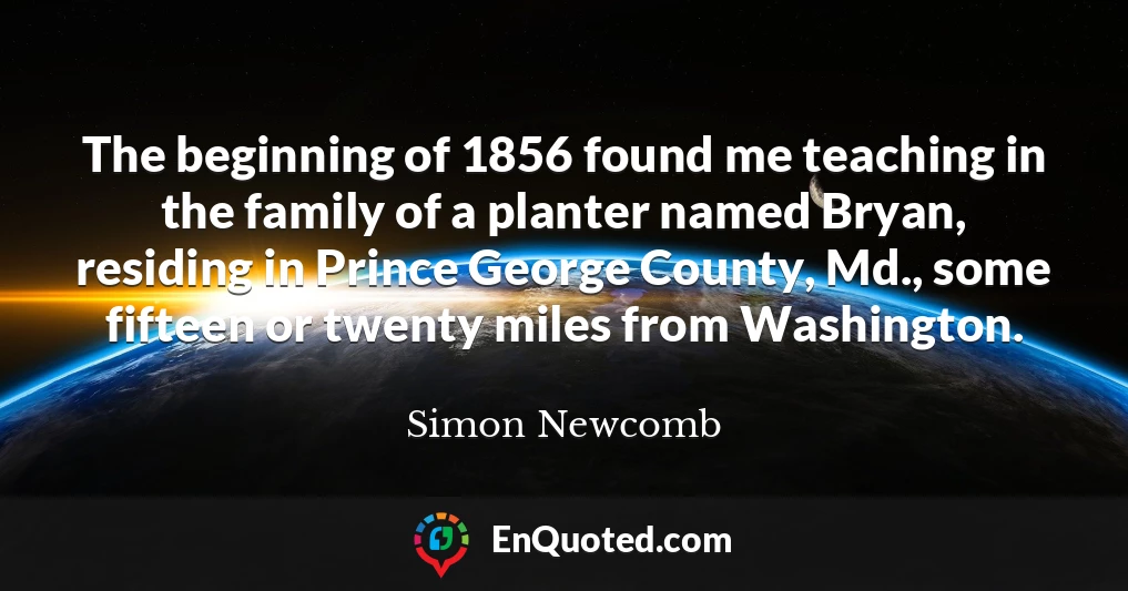 The beginning of 1856 found me teaching in the family of a planter named Bryan, residing in Prince George County, Md., some fifteen or twenty miles from Washington.