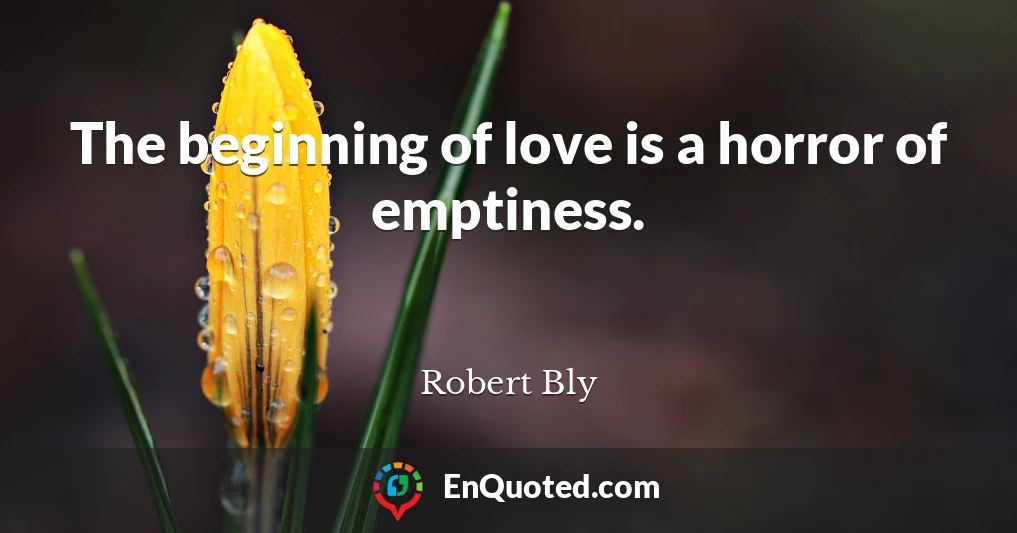 The beginning of love is a horror of emptiness.