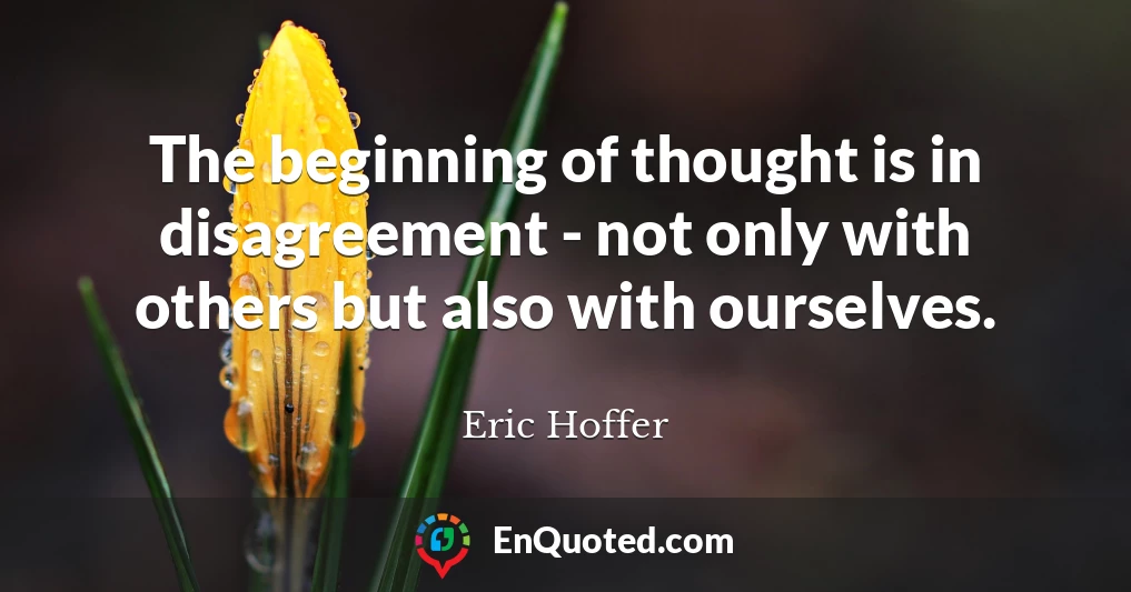 The beginning of thought is in disagreement - not only with others but also with ourselves.