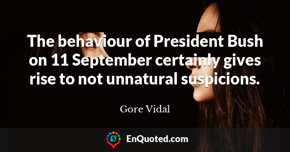The behaviour of President Bush on 11 September certainly gives rise to not unnatural suspicions.