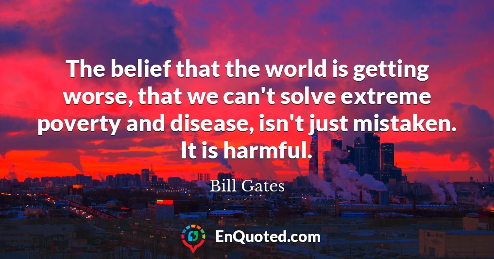 The belief that the world is getting worse, that we can't solve extreme poverty and disease, isn't just mistaken. It is harmful.