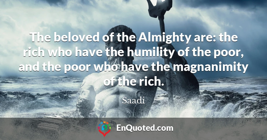 The beloved of the Almighty are: the rich who have the humility of the poor, and the poor who have the magnanimity of the rich.