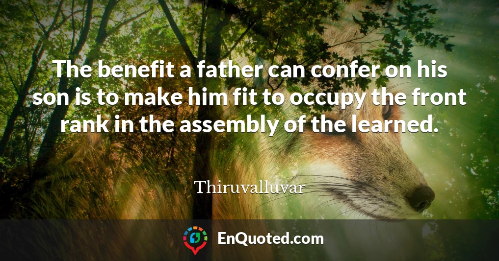 The benefit a father can confer on his son is to make him fit to occupy the front rank in the assembly of the learned.
