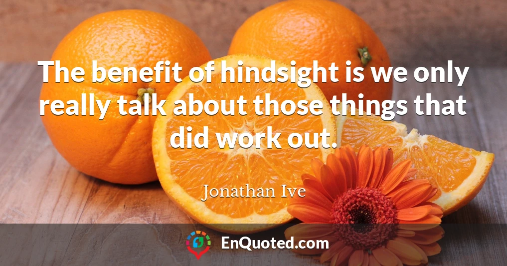 The benefit of hindsight is we only really talk about those things that did work out.