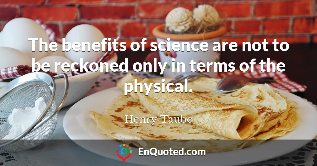 The benefits of science are not to be reckoned only in terms of the physical.