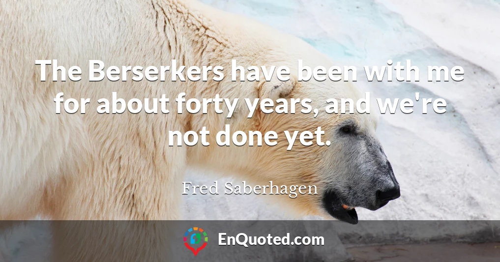 The Berserkers have been with me for about forty years, and we're not done yet.