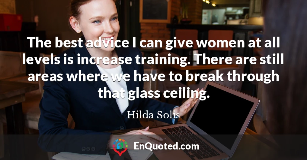The best advice I can give women at all levels is increase training. There are still areas where we have to break through that glass ceiling.