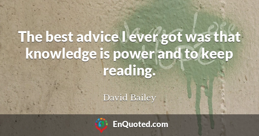 The best advice I ever got was that knowledge is power and to keep reading.