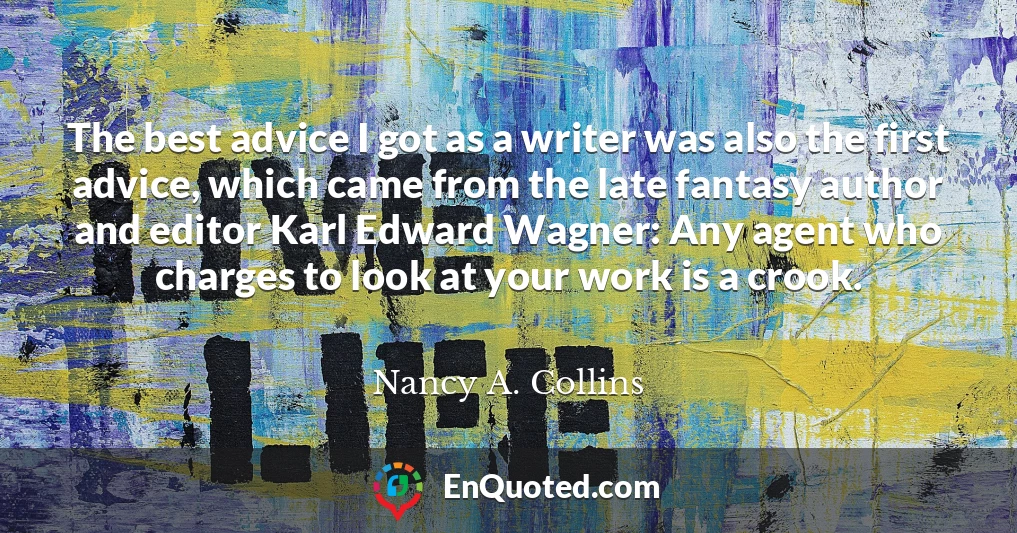The best advice I got as a writer was also the first advice, which came from the late fantasy author and editor Karl Edward Wagner: Any agent who charges to look at your work is a crook.