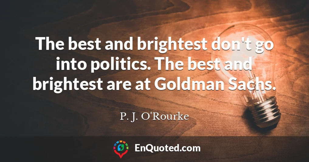 The best and brightest don't go into politics. The best and brightest are at Goldman Sachs.
