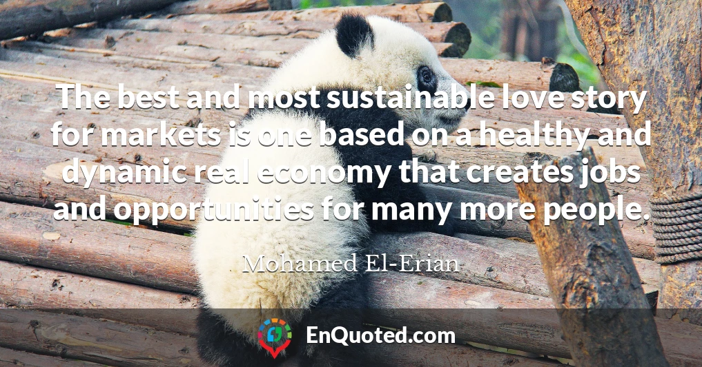 The best and most sustainable love story for markets is one based on a healthy and dynamic real economy that creates jobs and opportunities for many more people.