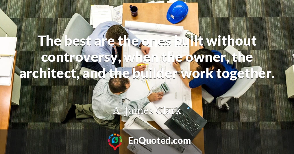 The best are the ones built without controversy, when the owner, the architect, and the builder work together.