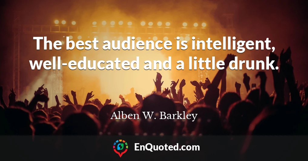 The best audience is intelligent, well-educated and a little drunk.