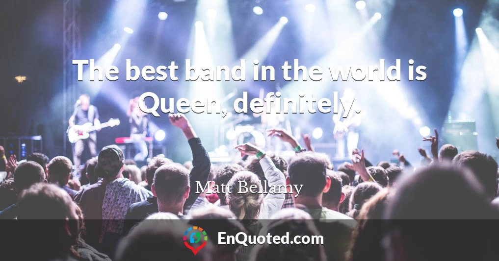 The best band in the world is Queen, definitely.