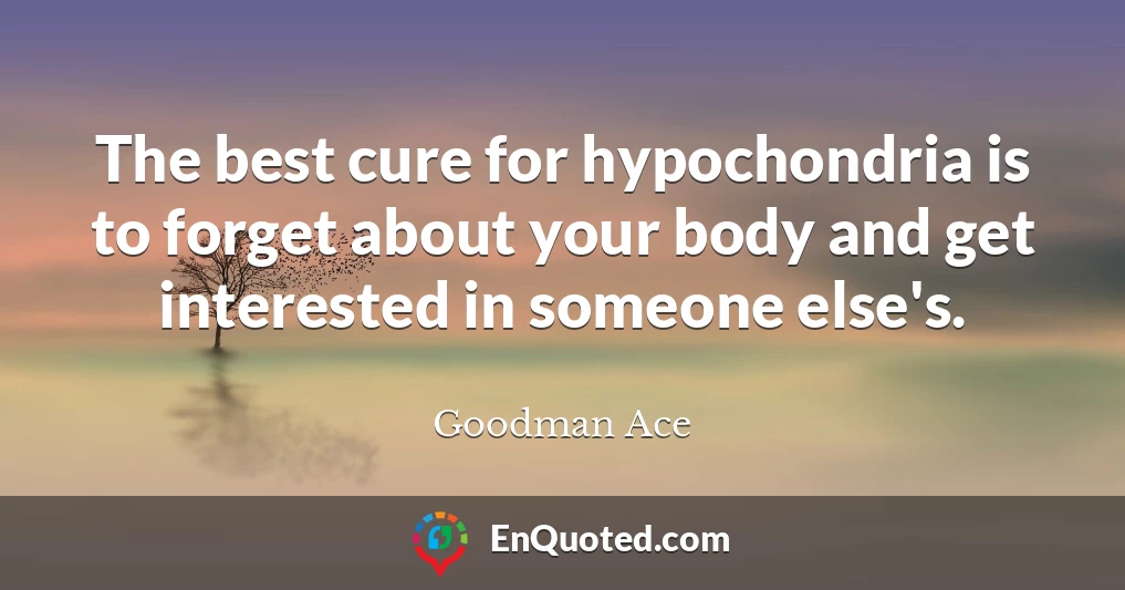 The best cure for hypochondria is to forget about your body and get interested in someone else's.