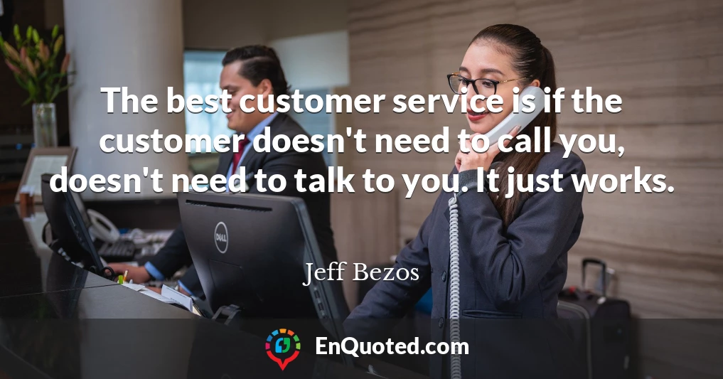 The best customer service is if the customer doesn't need to call you, doesn't need to talk to you. It just works.