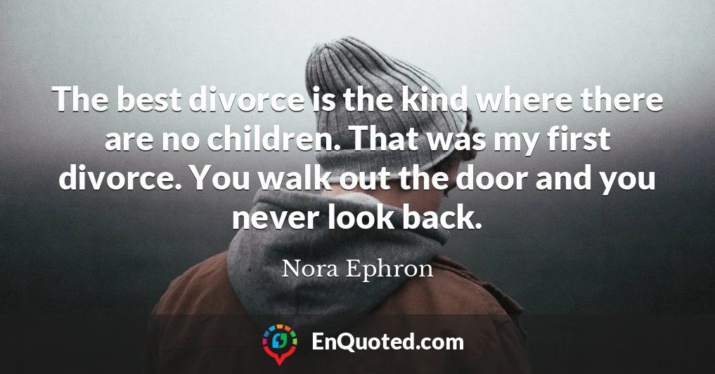 The best divorce is the kind where there are no children. That was my first divorce. You walk out the door and you never look back.
