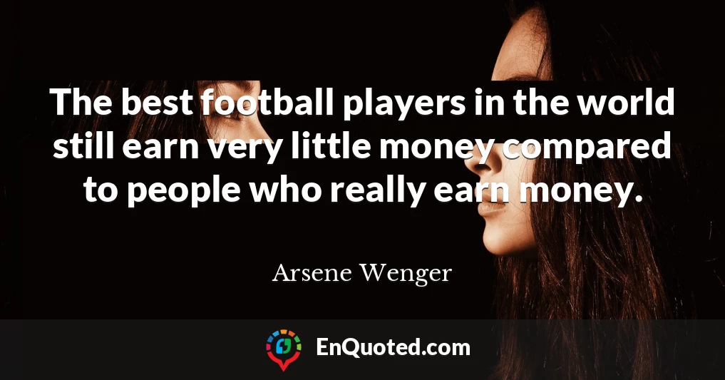 The best football players in the world still earn very little money compared to people who really earn money.