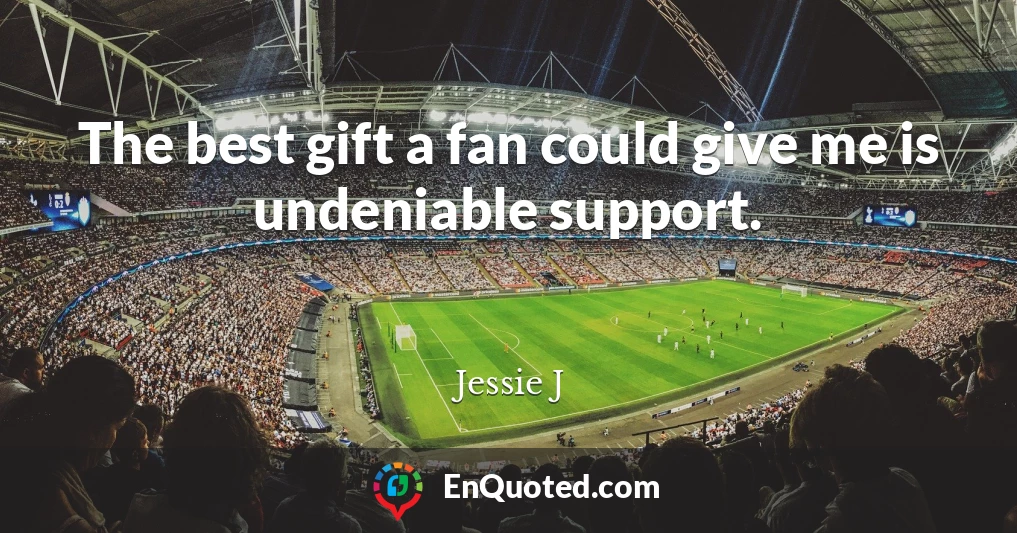 The best gift a fan could give me is undeniable support.