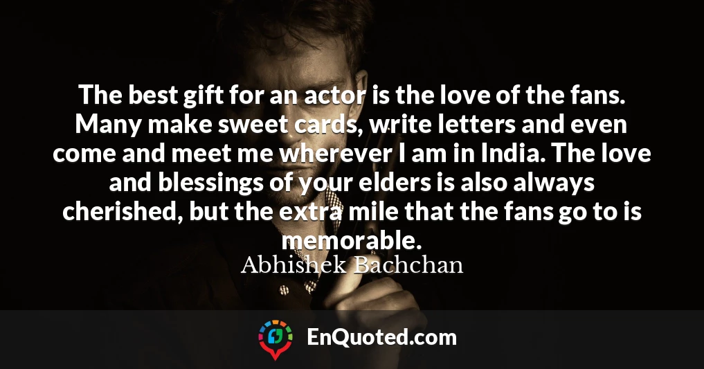 The best gift for an actor is the love of the fans. Many make sweet cards, write letters and even come and meet me wherever I am in India. The love and blessings of your elders is also always cherished, but the extra mile that the fans go to is memorable.