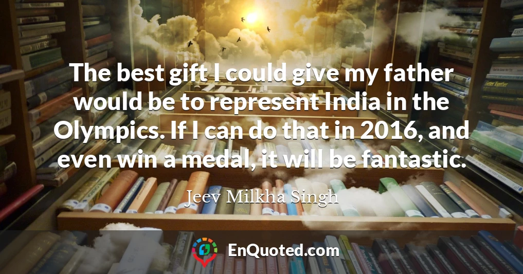 The best gift I could give my father would be to represent India in the Olympics. If I can do that in 2016, and even win a medal, it will be fantastic.