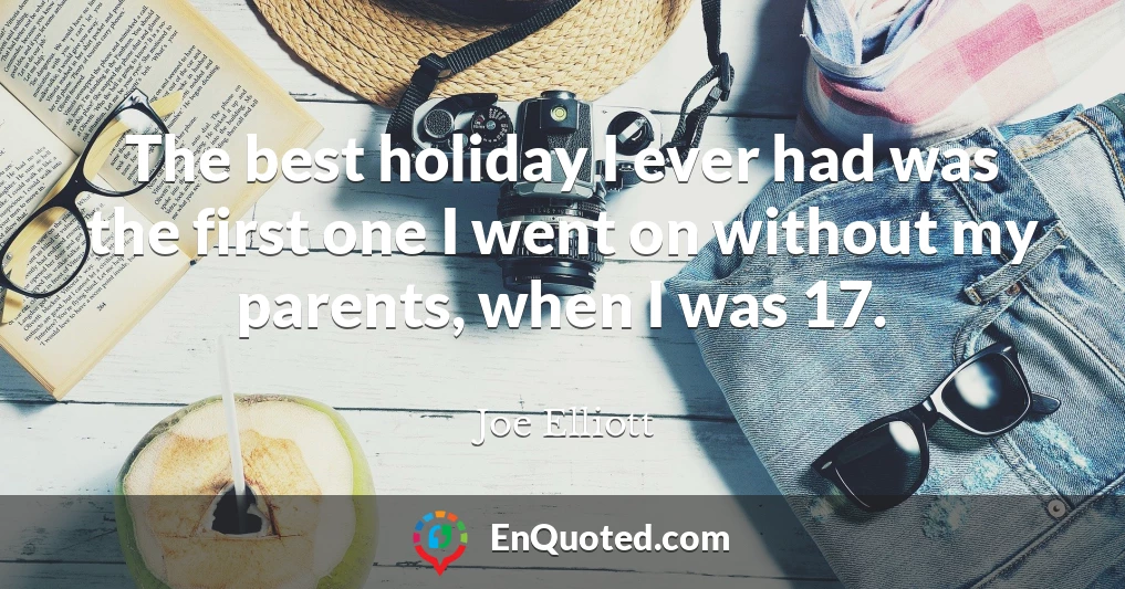 The best holiday I ever had was the first one I went on without my parents, when I was 17.