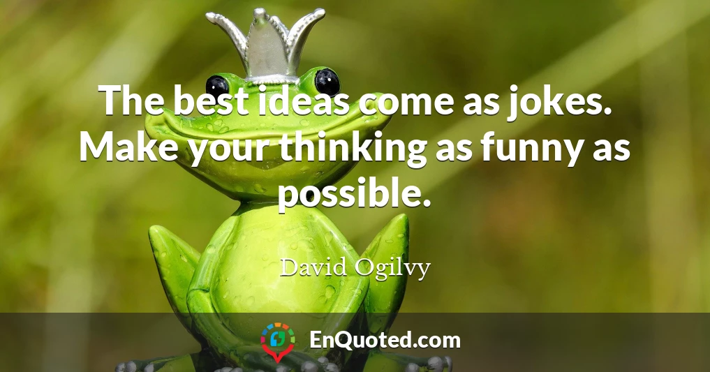 The best ideas come as jokes. Make your thinking as funny as possible.