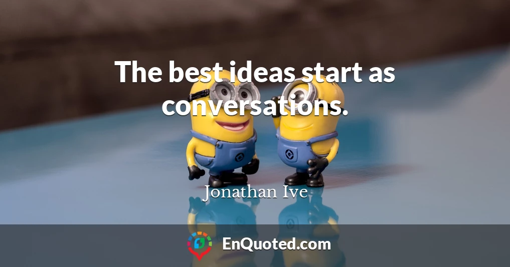 The best ideas start as conversations.