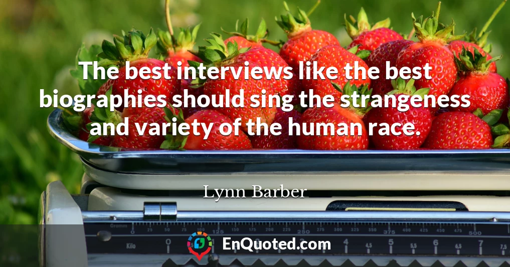 The best interviews like the best biographies should sing the strangeness and variety of the human race.
