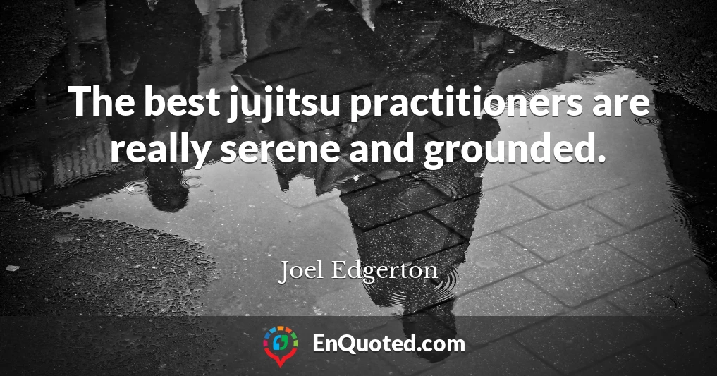 The best jujitsu practitioners are really serene and grounded.