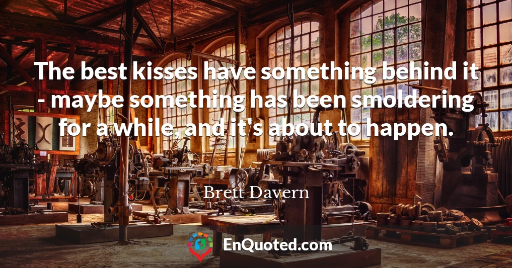 The best kisses have something behind it - maybe something has been smoldering for a while, and it's about to happen.