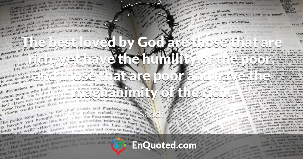 The best loved by God are those that are rich, yet have the humility of the poor, and those that are poor and have the magnanimity of the rich.