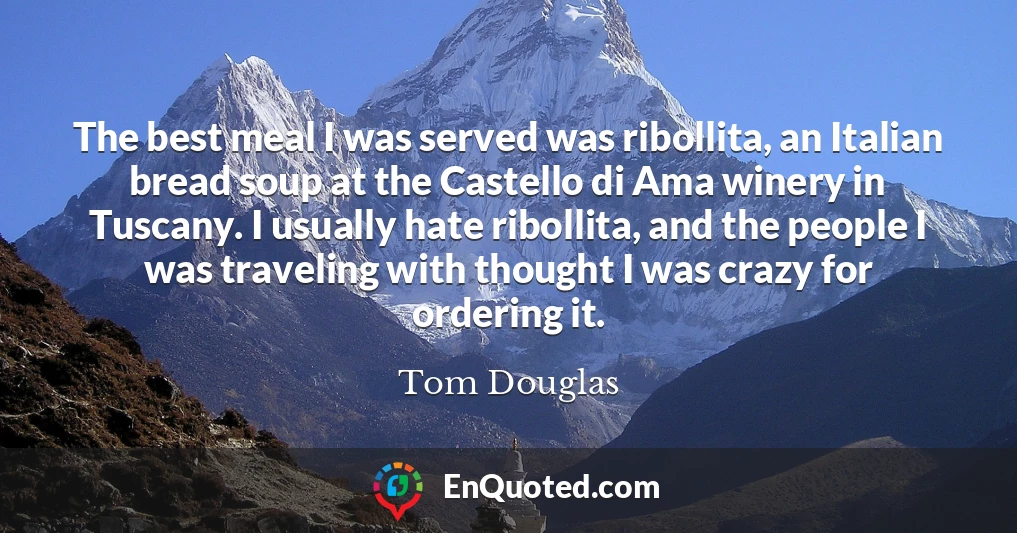 The best meal I was served was ribollita, an Italian bread soup at the Castello di Ama winery in Tuscany. I usually hate ribollita, and the people I was traveling with thought I was crazy for ordering it.