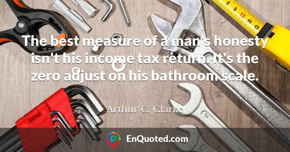 The best measure of a man's honesty isn't his income tax return. It's the zero adjust on his bathroom scale.