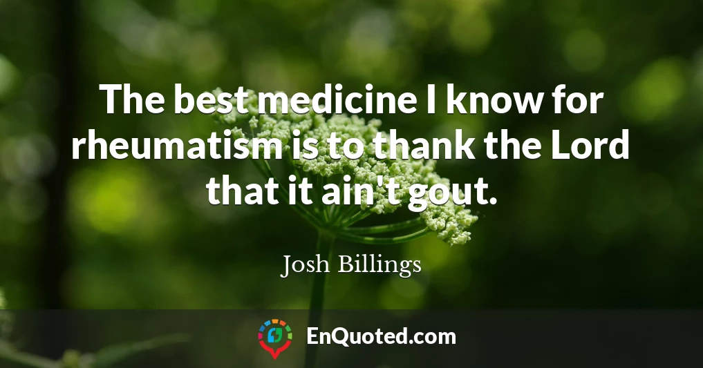 The best medicine I know for rheumatism is to thank the Lord that it ain't gout.