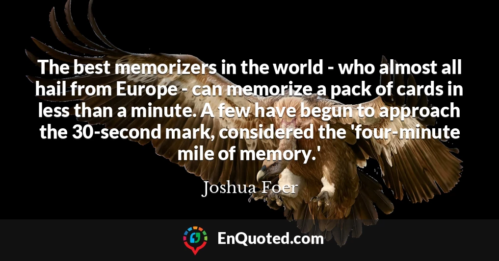 The best memorizers in the world - who almost all hail from Europe - can memorize a pack of cards in less than a minute. A few have begun to approach the 30-second mark, considered the 'four-minute mile of memory.'