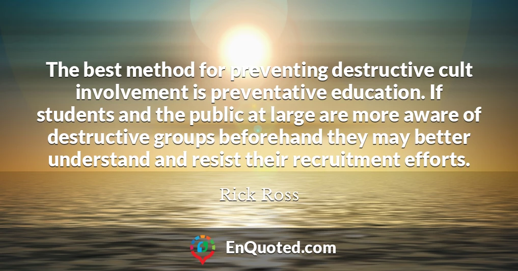 The best method for preventing destructive cult involvement is preventative education. If students and the public at large are more aware of destructive groups beforehand they may better understand and resist their recruitment efforts.