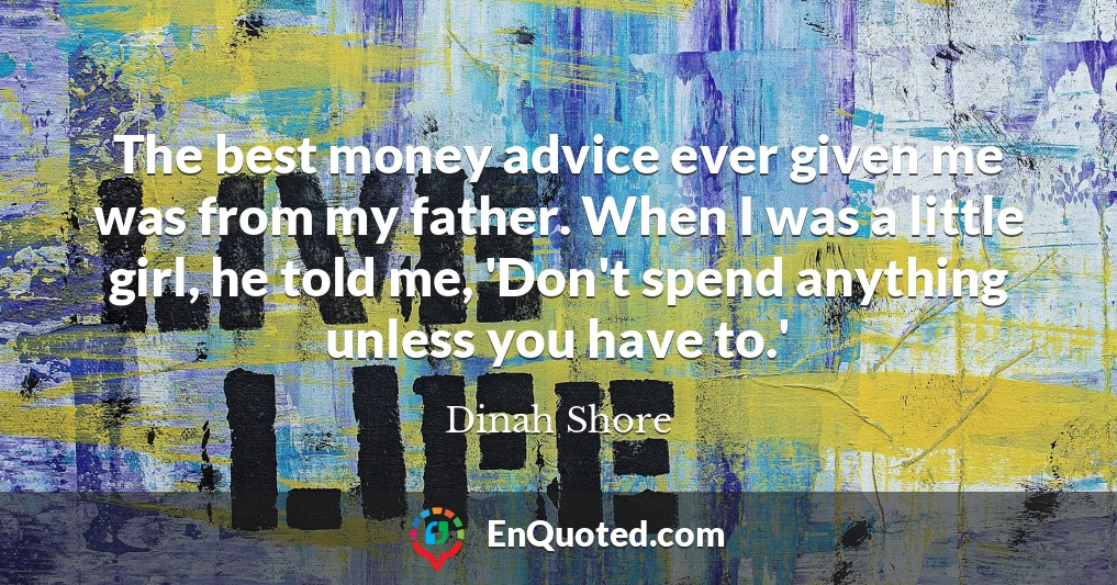 The best money advice ever given me was from my father. When I was a little girl, he told me, 'Don't spend anything unless you have to.'