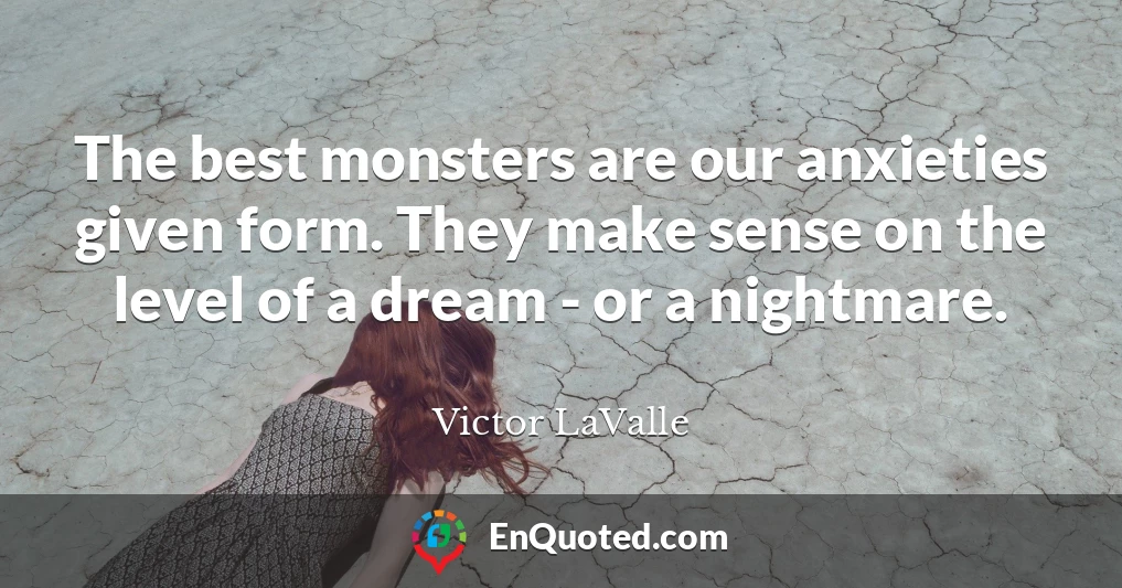 The best monsters are our anxieties given form. They make sense on the level of a dream - or a nightmare.