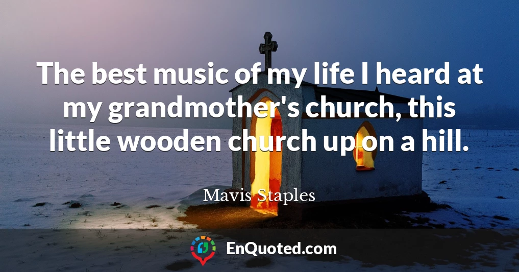 The best music of my life I heard at my grandmother's church, this little wooden church up on a hill.