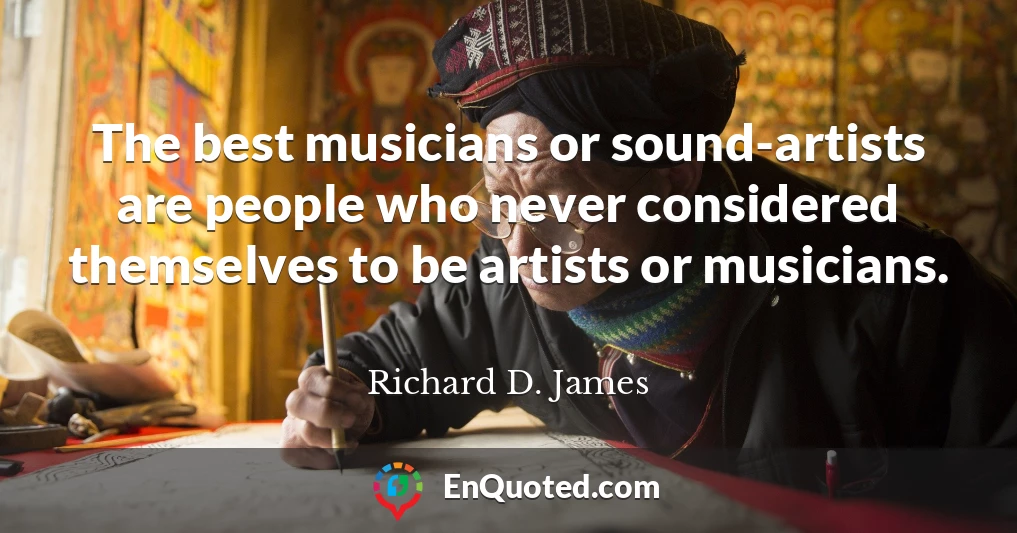 The best musicians or sound-artists are people who never considered themselves to be artists or musicians.