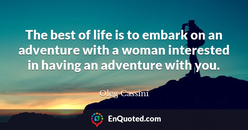 The best of life is to embark on an adventure with a woman interested in having an adventure with you.