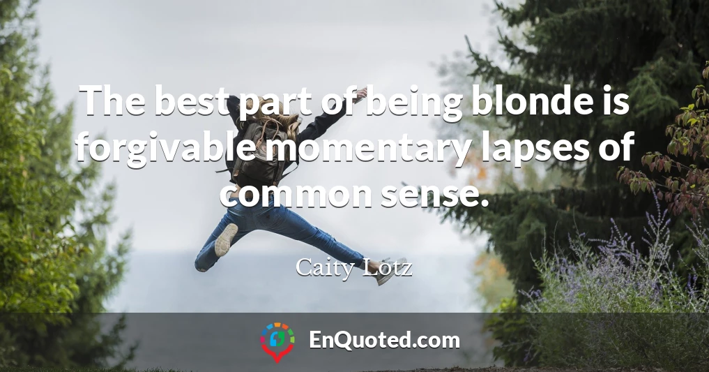 The best part of being blonde is forgivable momentary lapses of common sense.