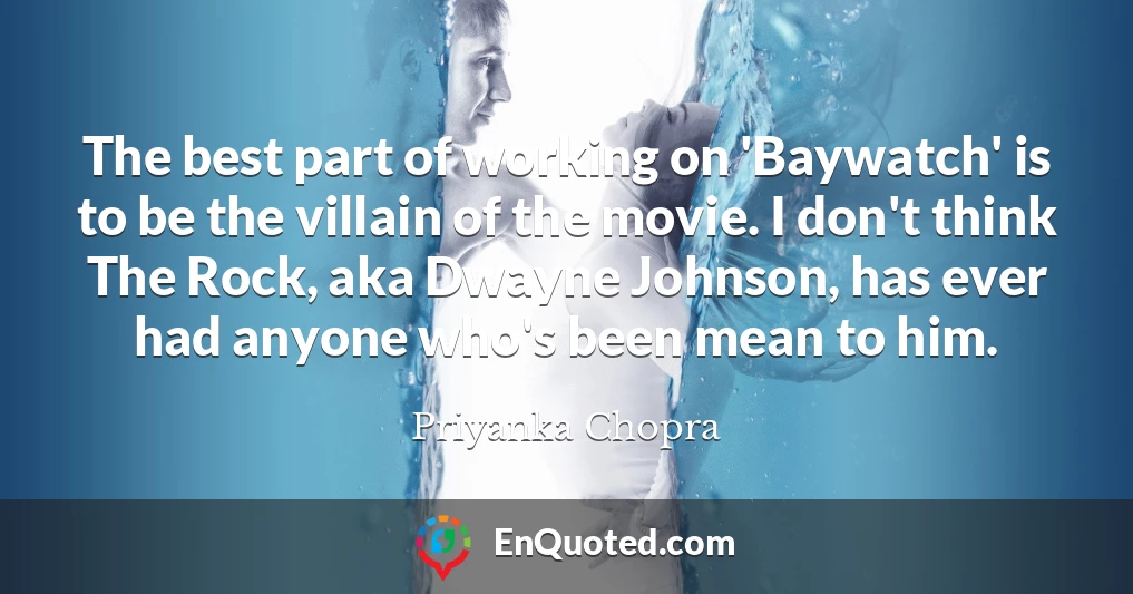 The best part of working on 'Baywatch' is to be the villain of the movie. I don't think The Rock, aka Dwayne Johnson, has ever had anyone who's been mean to him.